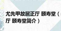 尤先甲故居正廳 頤壽堂(關于尤先甲故居正廳 頤壽堂簡介)