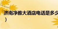 濟南凈雅大酒店電話是多少(濟南凈雅大酒店)