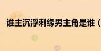 誰主沉浮刺緣男主角是誰(誰主沉浮刺緣)
