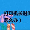 打印機長時間不用噴頭堵了怎么辦（噴頭堵了怎么辦）