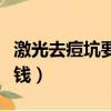 激光去痘坑要多少錢費用（激光去痘坑要多少錢）