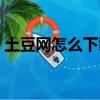 土豆網怎么下載不了（為什么土豆網打不開）