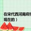 在宋代西河南府指的是現在的什么（在宋代西河南府指的是現在的）