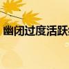 幽閉過度活躍癥（關于幽閉過度活躍癥介紹）