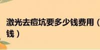 激光去痘坑要多少錢費用(激光去痘坑要多少錢)