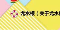 尤水根(關于尤水根簡介)