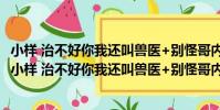 小樣 治不好你我還叫獸醫+別怪哥內cool 讓你賤笑了(關于小樣 治不好你我還叫獸醫+別怪哥內cool 讓你賤笑了簡介)