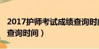 2017護師考試成績查詢時間(2018護師成績查詢時間)