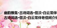 幽韻雅集·古詩詞選·僧淡·白云常伴老僧閑(關于幽韻雅集·古詩詞選·僧淡·白云常伴老僧閑介紹)