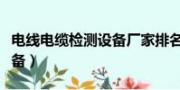 電線電纜檢測設備廠家排名(電線電纜檢測設備)