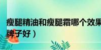 瘦腿精油和瘦腿霜哪個效果好(瘦腿精油什么牌子好)