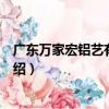 廣東萬家宏鋁藝有限公司（關于廣東萬家宏鋁藝有限公司介紹）