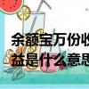 余額寶萬份收益是什么意思呢（余額寶萬份收益是什么意思）