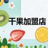 干果加盟店 招商加盟（干果加盟店報價）
