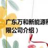 廣東萬和新能源科技有限公司（關于廣東萬和新能源科技有限公司介紹）