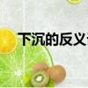 下沉的反義詞和近義詞（下沉的反義詞）