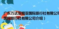 廣東萬達亞細亞國際旅行社有限公司(關于廣東萬達亞細亞國際旅行社有限公司介紹)
