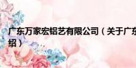 廣東萬家宏鋁藝有限公司(關于廣東萬家宏鋁藝有限公司介紹)