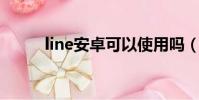 line安卓可以使用嗎(line 安卓)