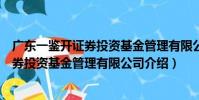 廣東一鑒開證券投資基金管理有限公司(關于廣東一鑒開證券投資基金管理有限公司介紹)
