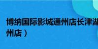 博納國際影城通州店長津湖(博納國際影城通州店)