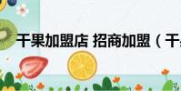干果加盟店 招商加盟(干果加盟店報價)
