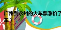 廣州到永州的火車票漲價了(廣州到永州的火車)