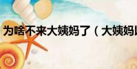 為啥不來大姨媽了(大姨媽以后可能不來了)