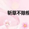 斬草不除根,春風吹又生(斬草不除根)