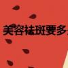美容祛斑要多少錢一次(美容祛斑要多少錢)