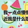 我一點點慢慢靠近你什么歌（一點一點慢慢靠近我是什么歌）
