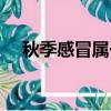 秋季感冒屬于風熱還是風寒（秋季感冒）