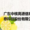 廣東中核高通信息科技股份有限公司（關于廣東中核高通信息科技股份有限公司介紹）