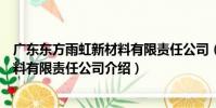 廣東東方雨虹新材料有限責任公司(關于廣東東方雨虹新材料有限責任公司介紹)
