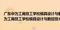 廣東中為工商技工學校模具設計與數控技術系(關于廣東中為工商技工學校模具設計與數控技術系介紹)