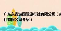 廣東東青游國際旅行社有限公司(關于廣東東青游國際旅行社有限公司介紹)