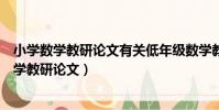 小學數學教研論文有關低年級數學教學的幾點體會(小學數學教研論文)