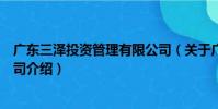 廣東三澤投資管理有限公司(關于廣東三澤投資管理有限公司介紹)