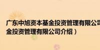 廣東中旭資本基金投資管理有限公司(關于廣東中旭資本基金投資管理有限公司介紹)