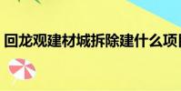 回龍觀建材城拆除建什么項目(回龍觀建材)