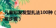 兒童短發發型扎法100種(100種兒童短發扎發步驟)