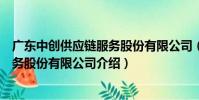 廣東中創供應鏈服務股份有限公司(關于廣東中創供應鏈服務股份有限公司介紹)