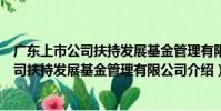 廣東上市公司扶持發展基金管理有限公司(關于廣東上市公司扶持發展基金管理有限公司介紹)