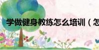 學做健身教練怎么培訓(怎么學健身教練)