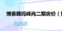 博泰魏瑪峰尚二期房價(博泰魏瑪峰尚)