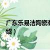 廣東樂易潔陶瓷有限公司（關于廣東樂易潔陶瓷有限公司介紹）
