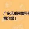廣東樂瓜網絡科技有限公司（關于廣東樂瓜網絡科技有限公司介紹）