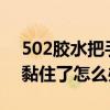 502膠水把手黏住了怎么辦?（502膠水把手黏住了怎么辦）