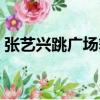 張藝興跳廣場舞是哪一期(張藝興跳廣場舞)