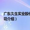 廣東久生實業股份有限公司（關于廣東久生實業股份有限公司介紹）